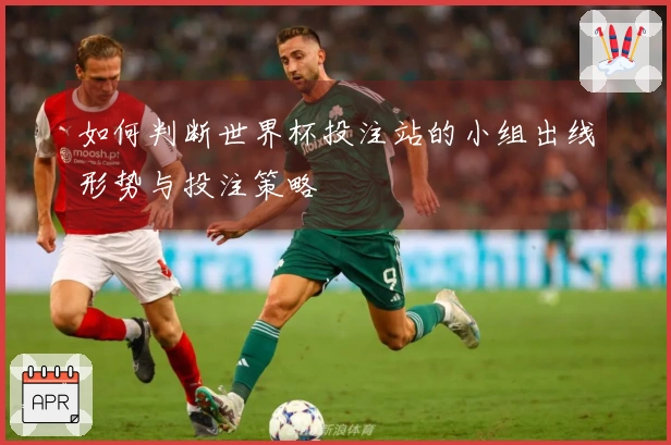 如何判断世界杯投注站的小组出线形势与投注策略