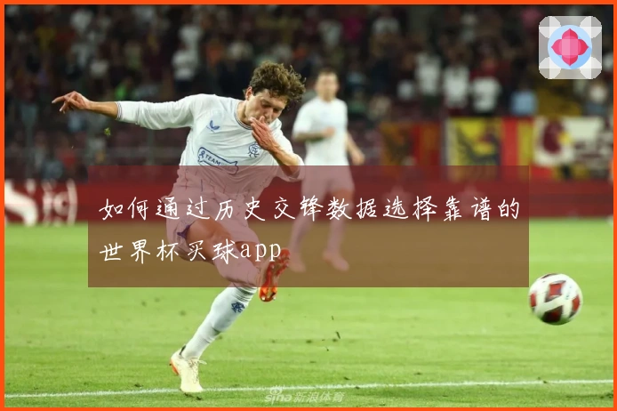 如何通过历史交锋数据选择靠谱的世界杯买球app