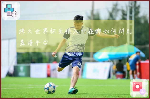 烽火世界杯竞猜入口在哪如何辨别靠谱平台