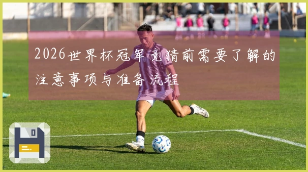 2026世界杯冠军竞猜前需要了解的注意事项与准备流程